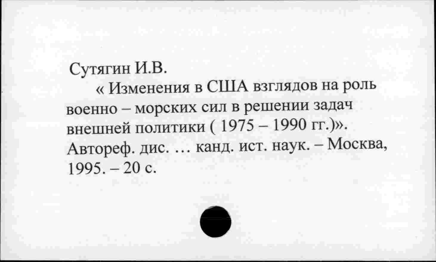 ﻿Сутягин И.В.
« Изменения в США взглядов на роль военно — морских сил в решении задач внешней политики ( 1975 - 1990 гг.)». Автореф. дис. ... канд. ист. наук. - Москва, 1995.-20 с.